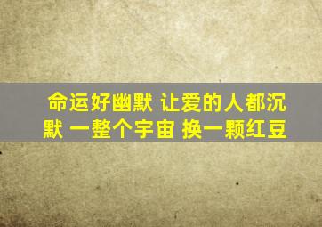 命运好幽默 让爱的人都沉默 一整个宇宙 换一颗红豆